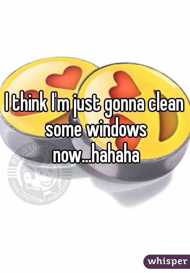 I think I'm just gonna clean some windows now...hahaha