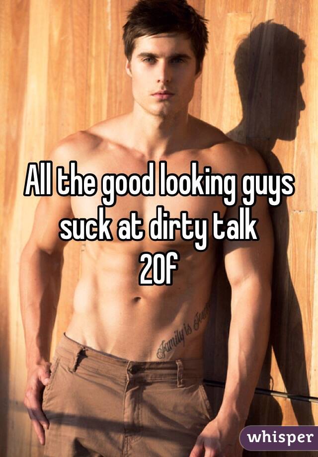 All the good looking guys suck at dirty talk
20f
