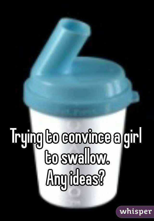Trying to convince a girl to swallow.
Any ideas?