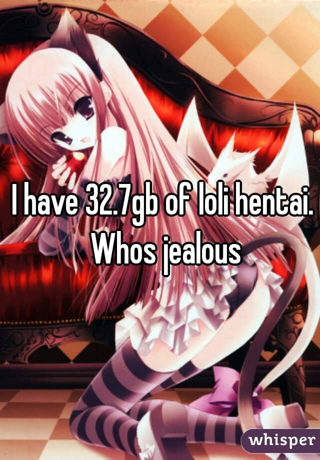 I have 32.7gb of loli hentai. Whos jealous