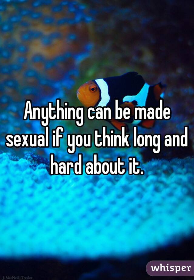 Anything can be made sexual if you think long and hard about it.