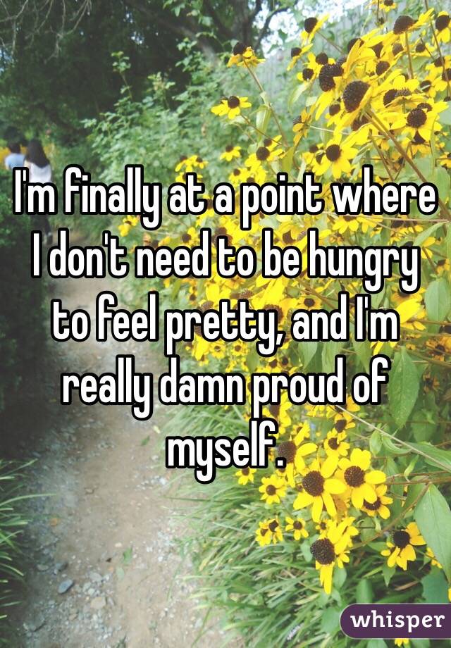 I'm finally at a point where I don't need to be hungry to feel pretty, and I'm really damn proud of myself. 
