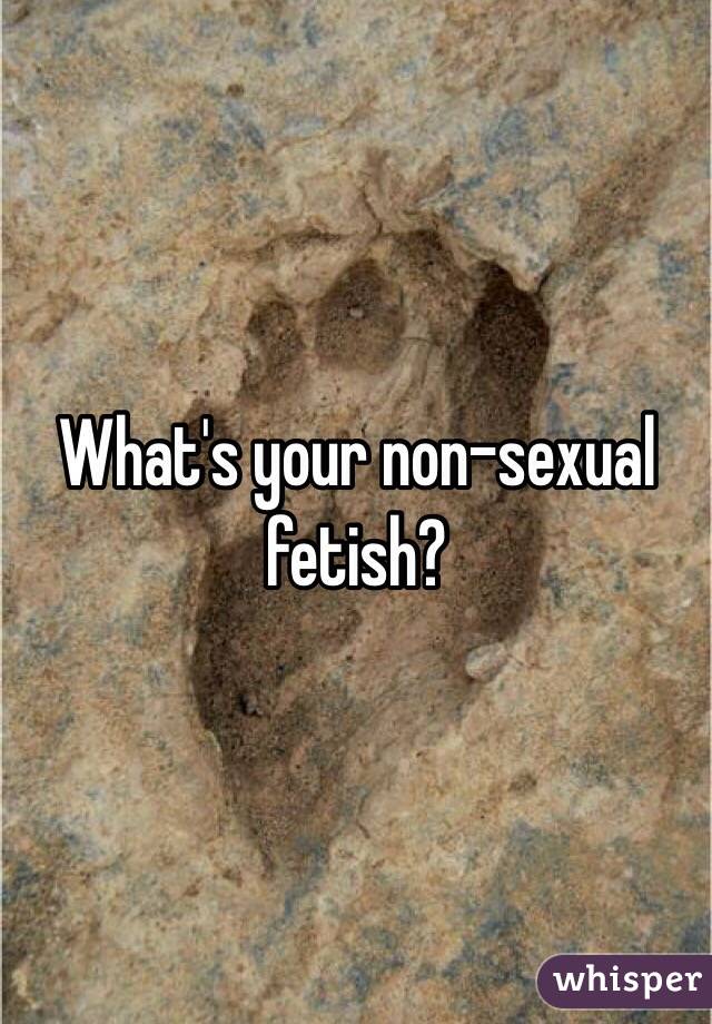 What's your non-sexual fetish?