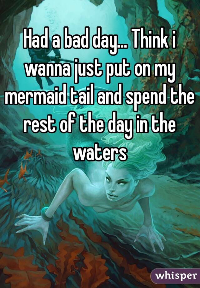 Had a bad day... Think i wanna just put on my mermaid tail and spend the rest of the day in the waters