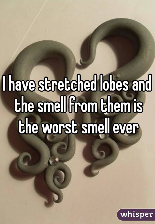 I have stretched lobes and the smell from them is the worst smell ever
