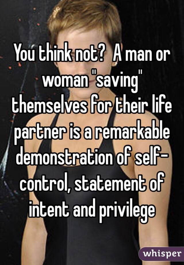 You think not?  A man or woman "saving" themselves for their life partner is a remarkable demonstration of self-control, statement of intent and privilege 