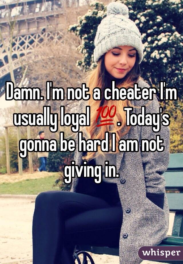 Damn. I'm not a cheater I'm usually loyal 💯. Today's gonna be hard I am not giving in.