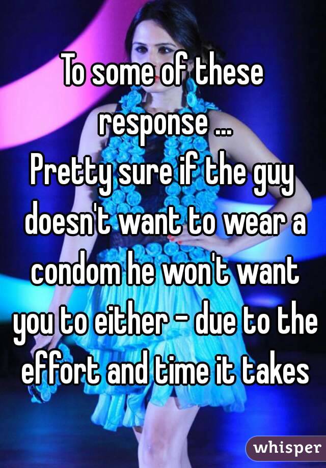 To some of these response ...
Pretty sure if the guy doesn't want to wear a condom he won't want you to either - due to the effort and time it takes