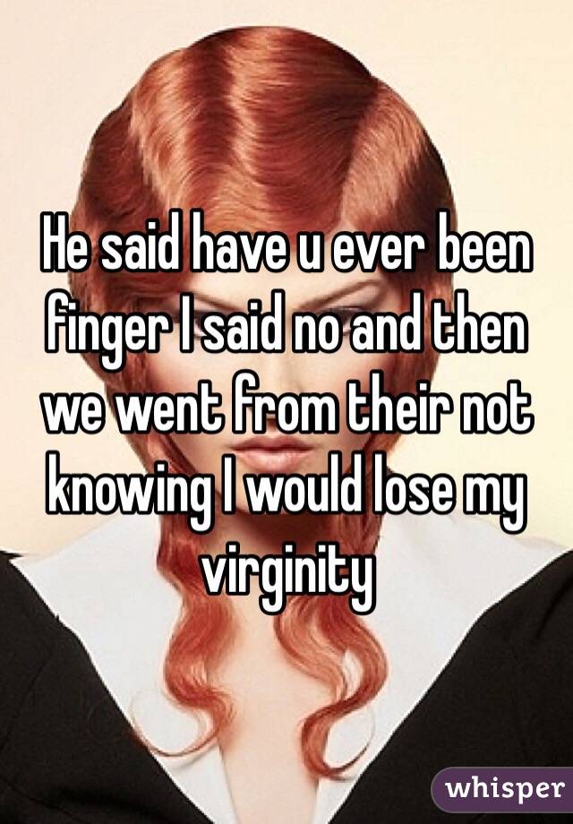 He said have u ever been finger I said no and then we went from their not knowing I would lose my virginity 