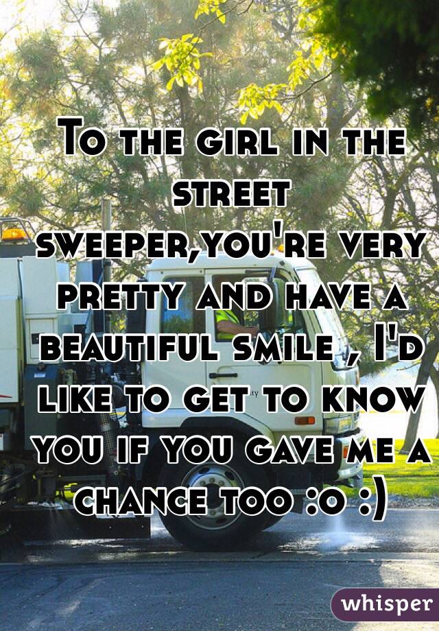 To the girl in the street sweeper,you're very pretty and have a beautiful smile , I'd like to get to know you if you gave me a chance too :o :) 