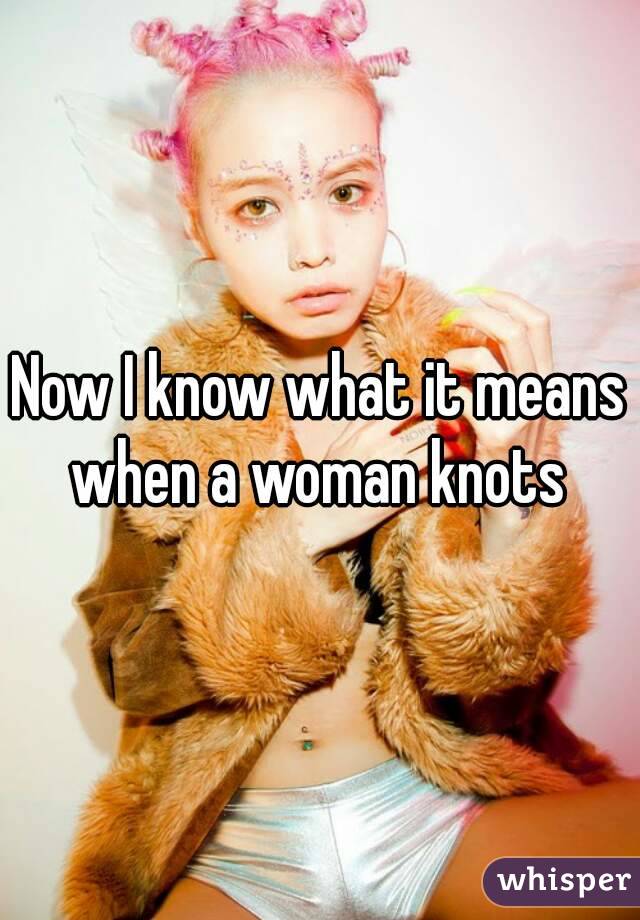 Now I know what it means when a woman knots 