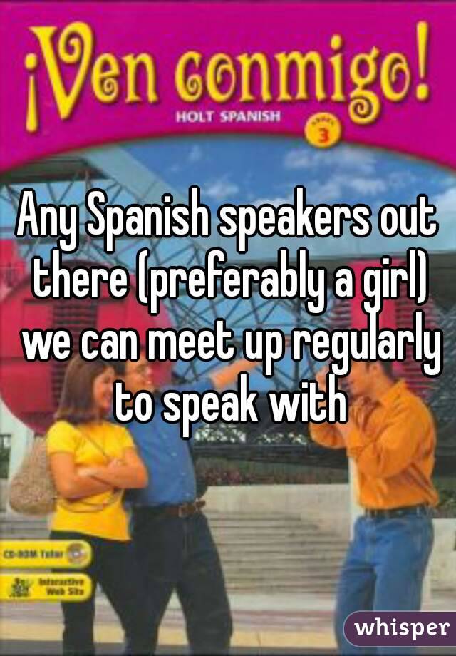 Any Spanish speakers out there (preferably a girl) we can meet up regularly to speak with