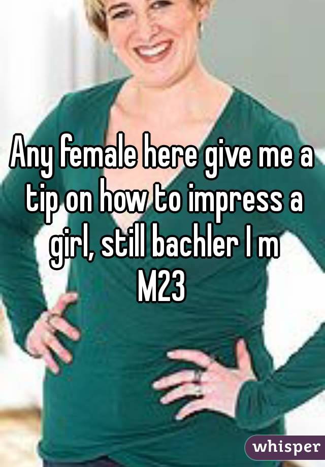 Any female here give me a tip on how to impress a girl, still bachler I m
M23