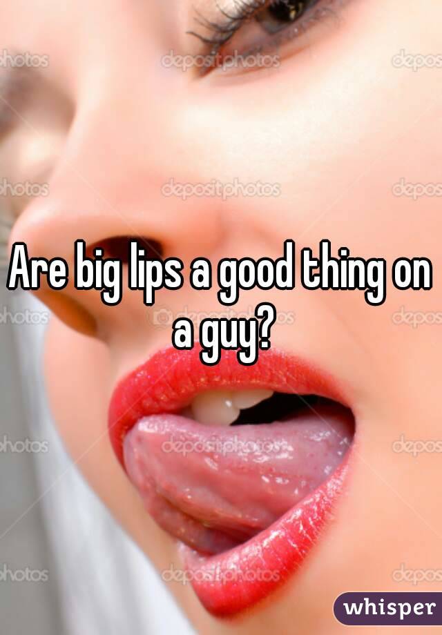 Are big lips a good thing on a guy?