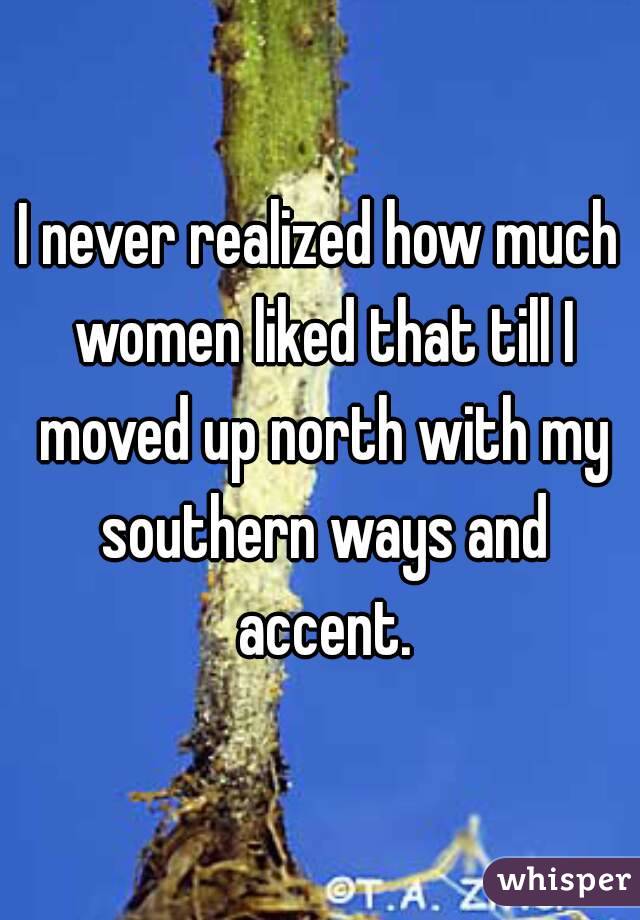 I never realized how much women liked that till I moved up north with my southern ways and accent.