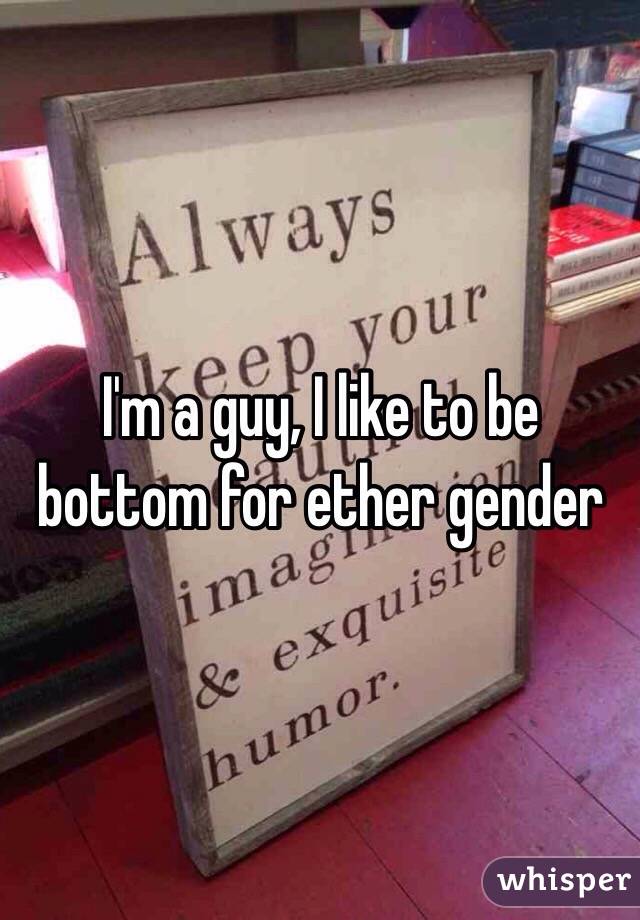 I'm a guy, I like to be bottom for ether gender
