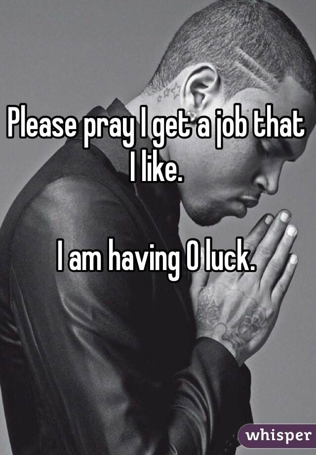 Please pray I get a job that I like.

I am having 0 luck.

