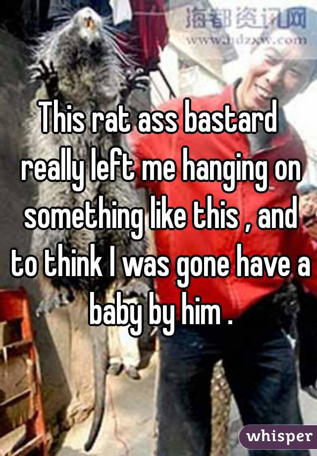 This rat ass bastard really left me hanging on something like this , and to think I was gone have a baby by him .