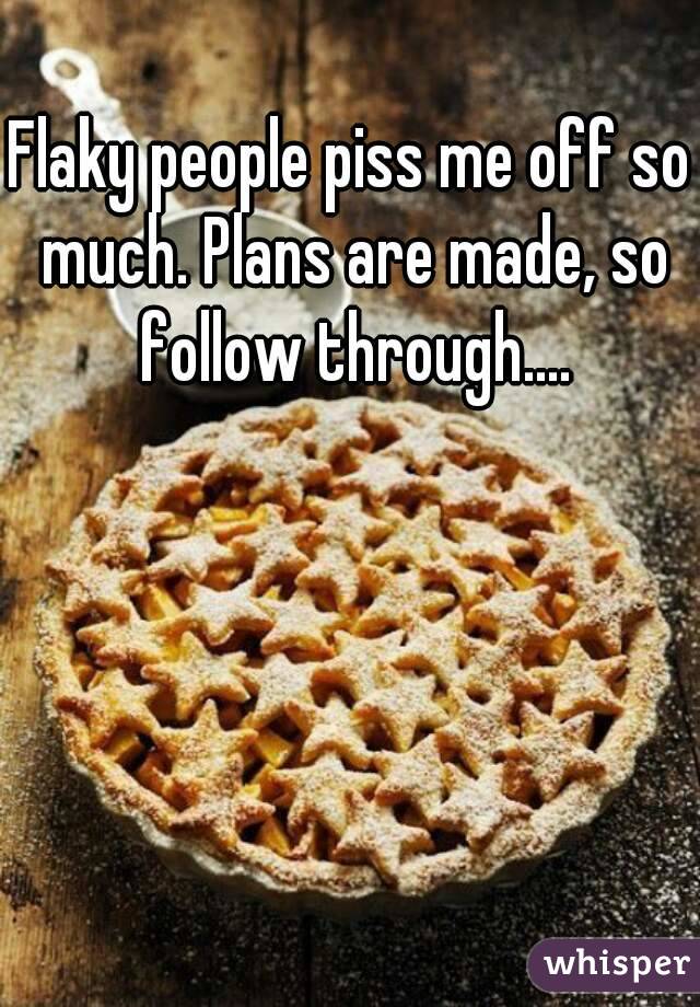 Flaky people piss me off so much. Plans are made, so follow through....