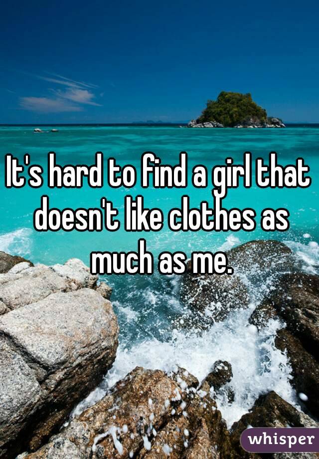 It's hard to find a girl that doesn't like clothes as much as me.