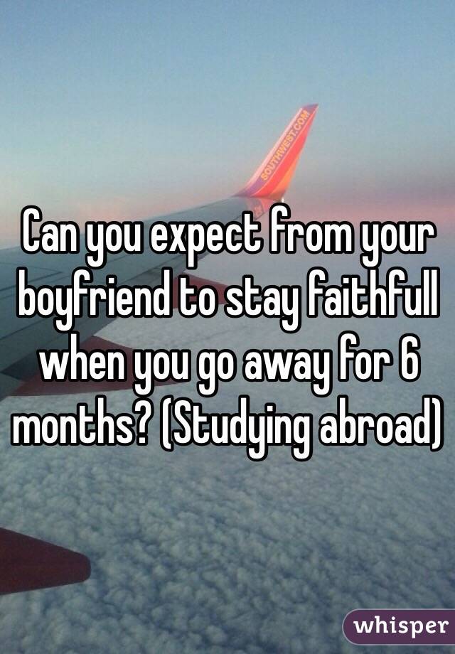 Can you expect from your boyfriend to stay faithfull when you go away for 6 months? (Studying abroad)