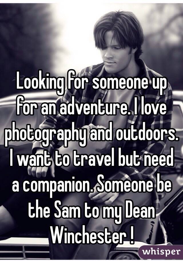 Looking for someone up for an adventure. I love photography and outdoors. 
I want to travel but need a companion. Someone be the Sam to my Dean Winchester ! 