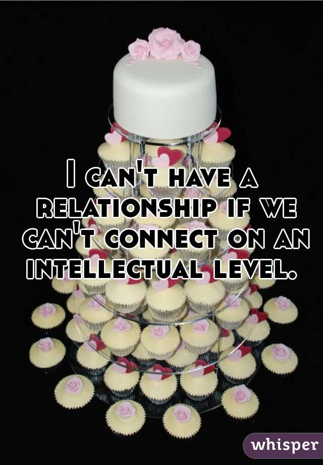 I can't have a relationship if we can't connect on an intellectual level. 