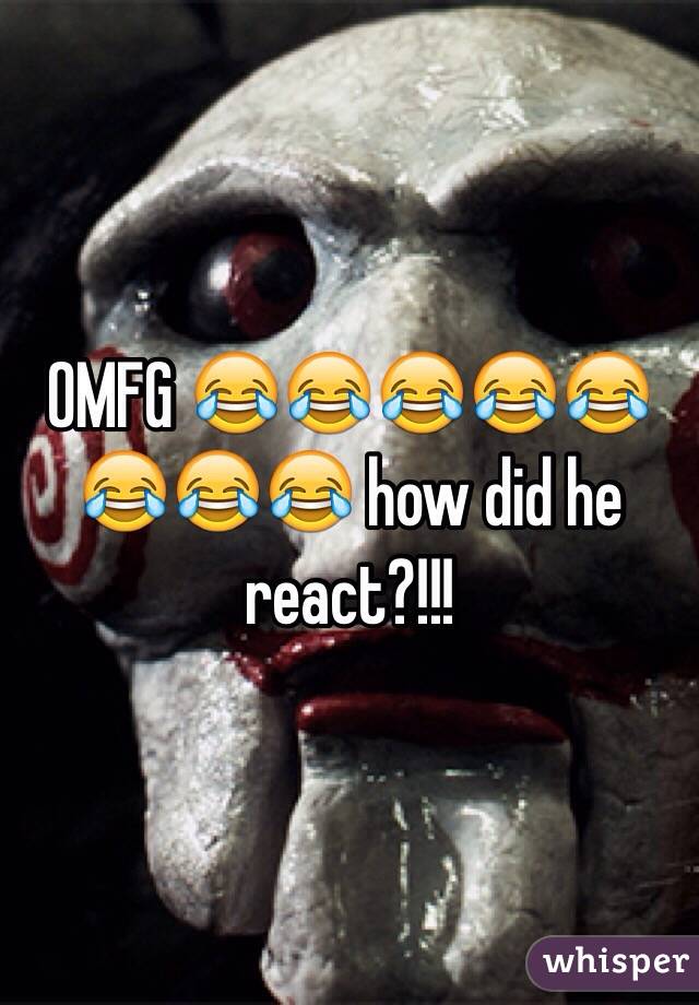 OMFG 😂😂😂😂😂😂😂😂 how did he react?!!!