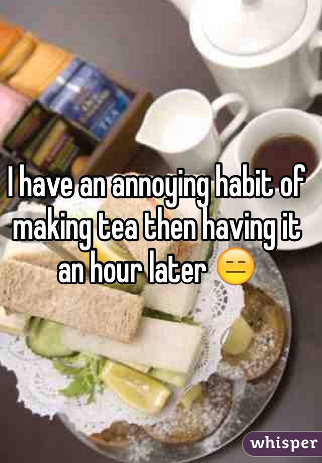 I have an annoying habit of making tea then having it an hour later 😑