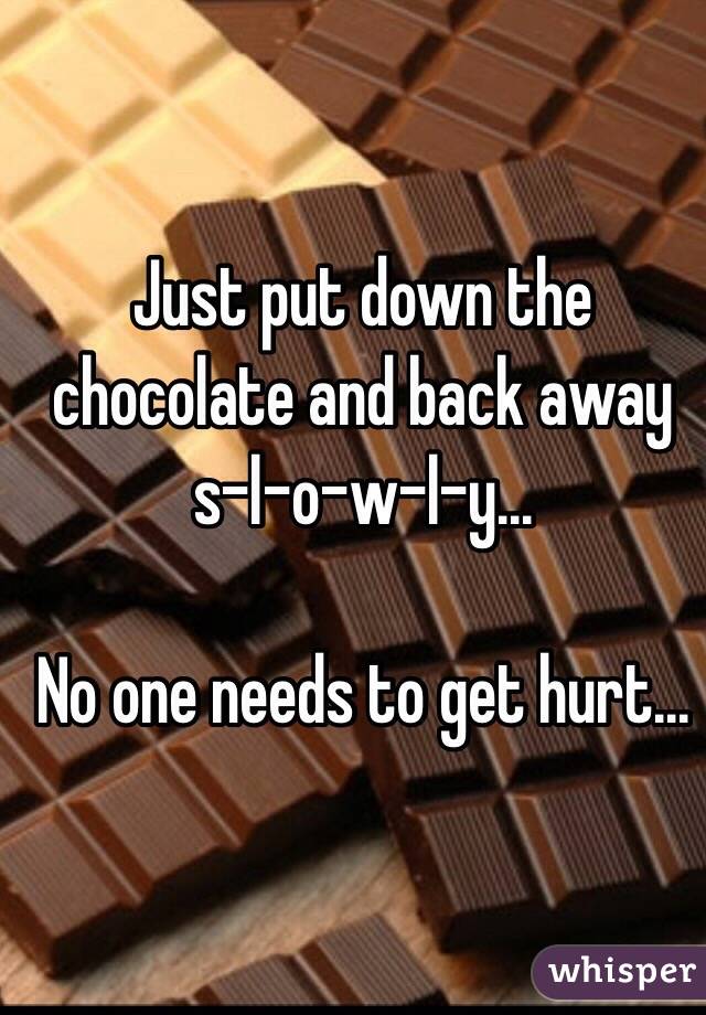 Just put down the chocolate and back away s-l-o-w-l-y...

No one needs to get hurt...