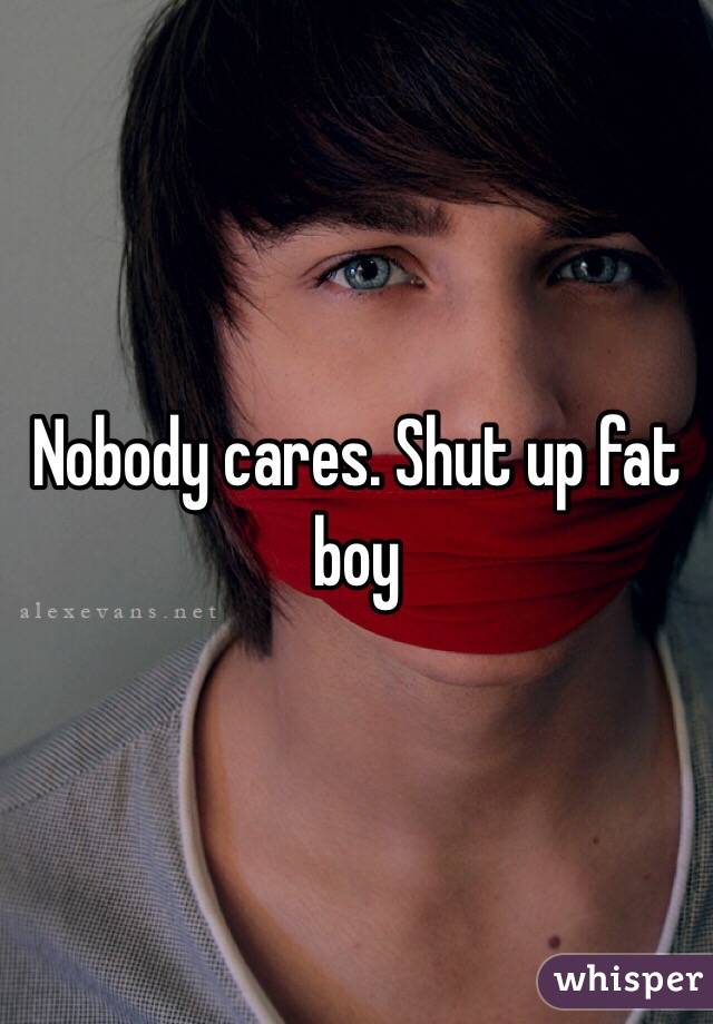 Nobody cares. Shut up fat boy