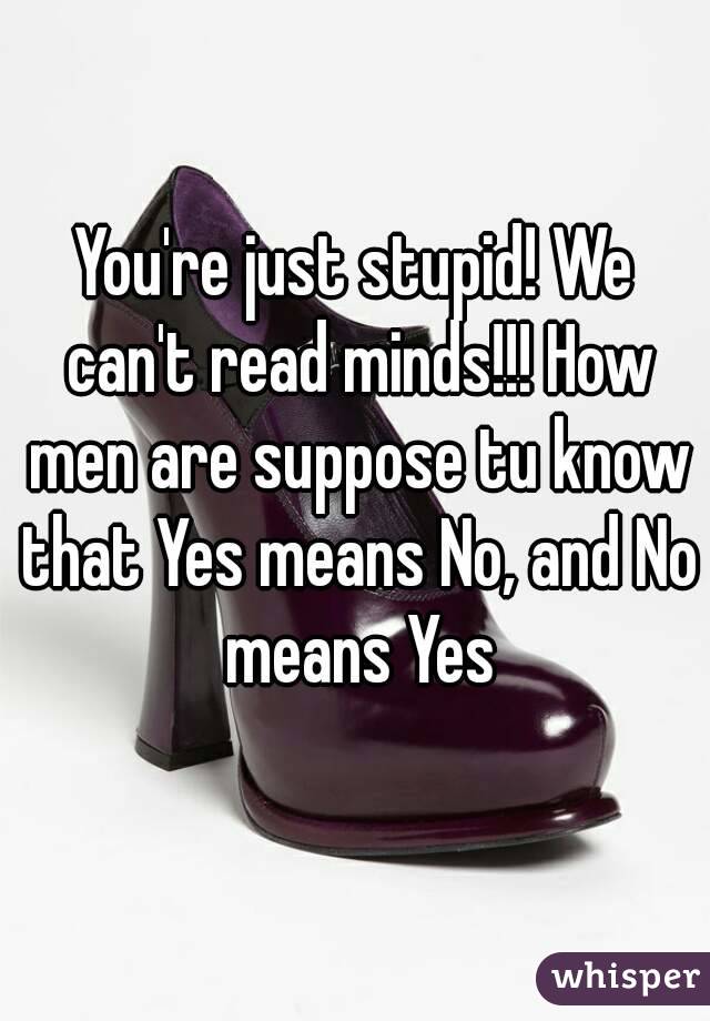 You're just stupid! We can't read minds!!! How men are suppose tu know that Yes means No, and No means Yes
