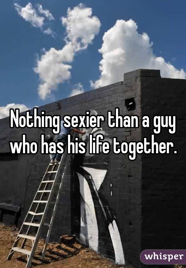 Nothing sexier than a guy who has his life together. 