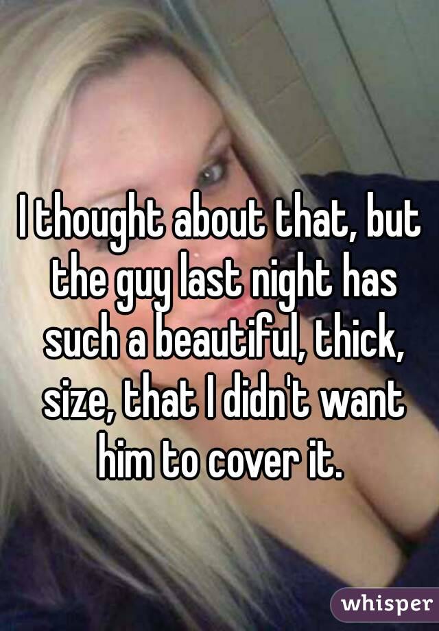 I thought about that, but the guy last night has such a beautiful, thick, size, that I didn't want him to cover it. 