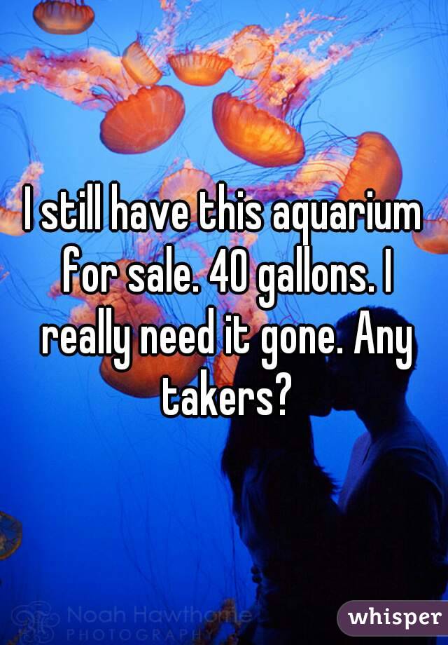 I still have this aquarium for sale. 40 gallons. I really need it gone. Any takers?
