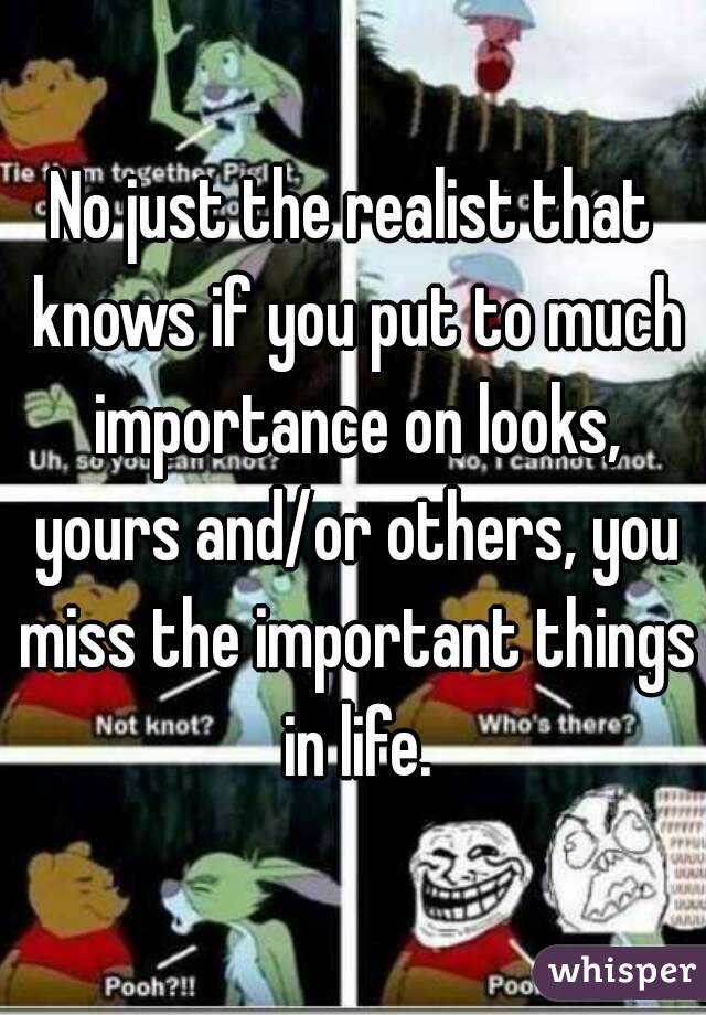 No just the realist that knows if you put to much importance on looks, yours and/or others, you miss the important things in life.
