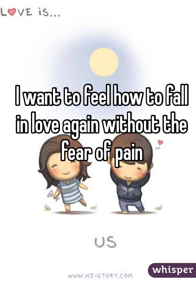 I want to feel how to fall in love again without the fear of pain