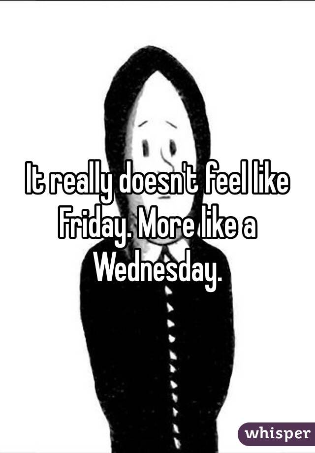It really doesn't feel like Friday. More like a Wednesday. 