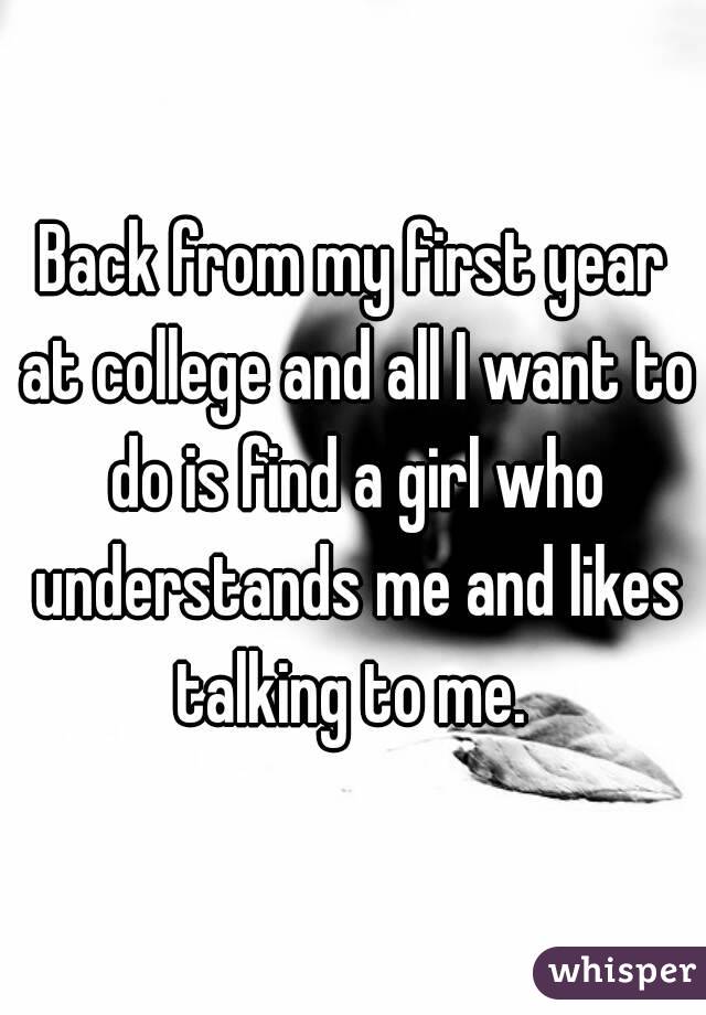 Back from my first year at college and all I want to do is find a girl who understands me and likes talking to me. 