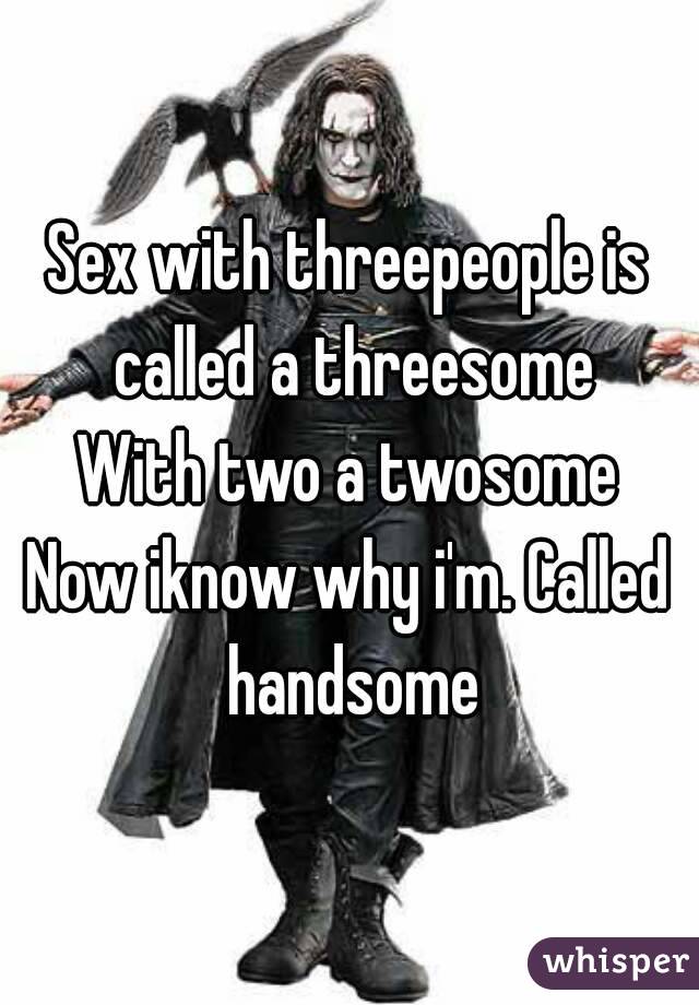 Sex with threepeople is called a threesome
With two a twosome
Now iknow why i'm. Called handsome