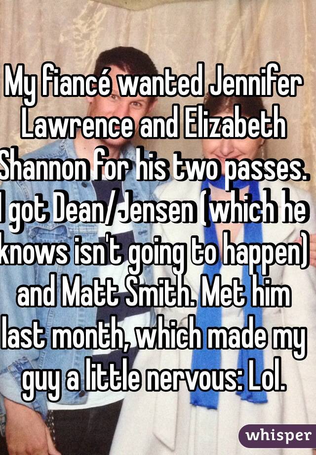 My fiancé wanted Jennifer Lawrence and Elizabeth Shannon for his two passes. I got Dean/Jensen (which he knows isn't going to happen) and Matt Smith. Met him last month, which made my guy a little nervous: Lol. 