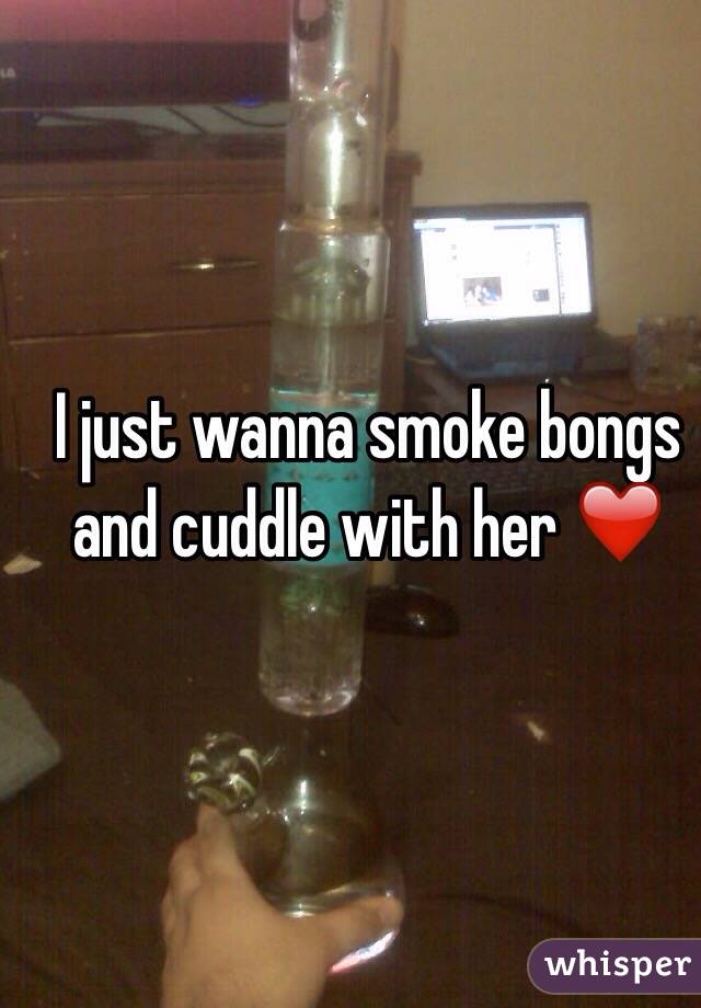I just wanna smoke bongs and cuddle with her ❤️