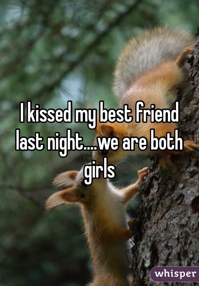 I kissed my best friend last night....we are both girls
