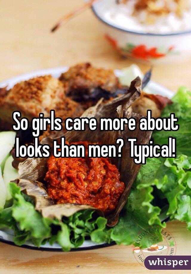 So girls care more about looks than men? Typical!