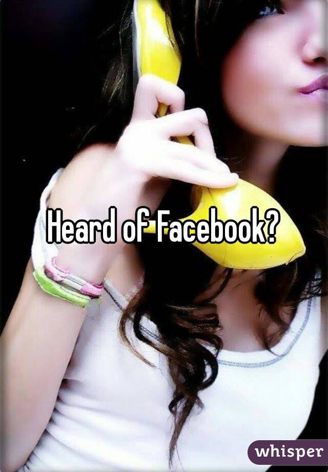 Heard of Facebook?