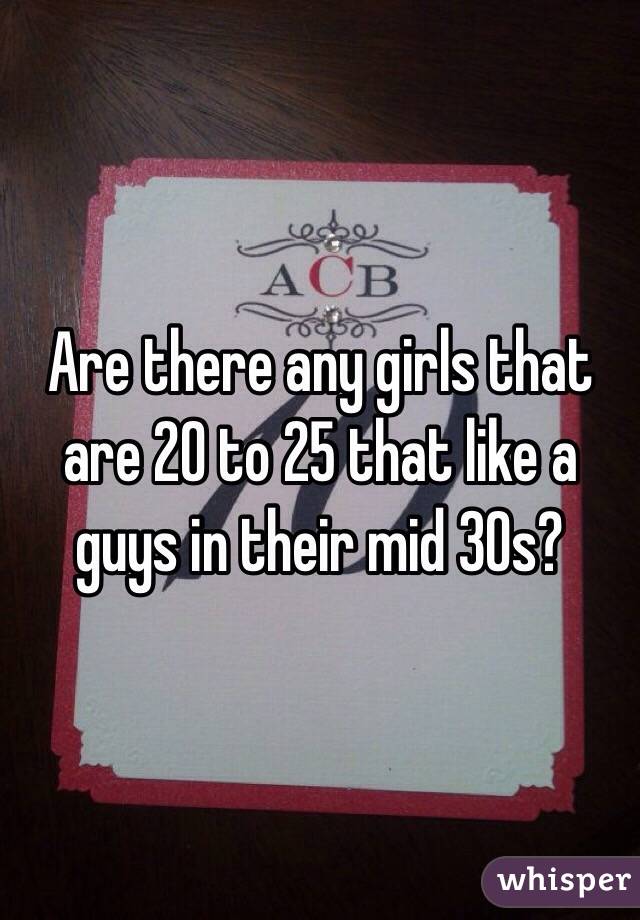 Are there any girls that are 20 to 25 that like a guys in their mid 30s?