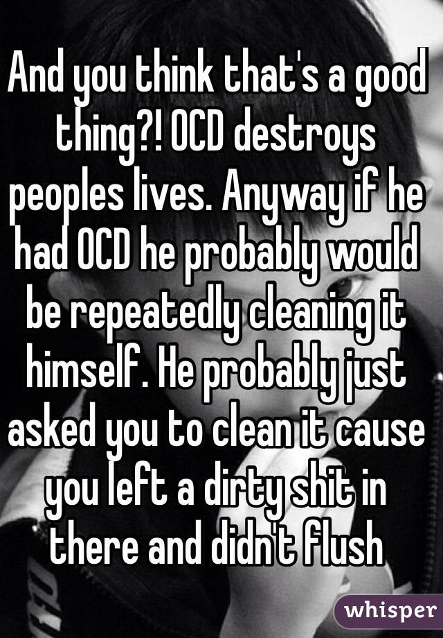 And you think that's a good thing?! OCD destroys peoples lives. Anyway if he had OCD he probably would be repeatedly cleaning it himself. He probably just asked you to clean it cause you left a dirty shit in there and didn't flush 
