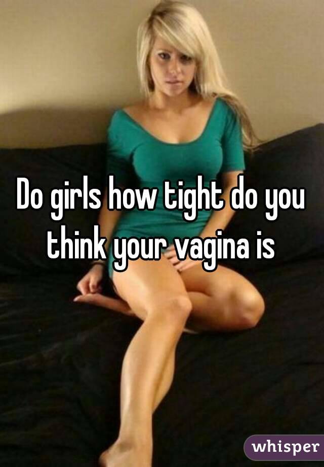Do girls how tight do you think your vagina is 