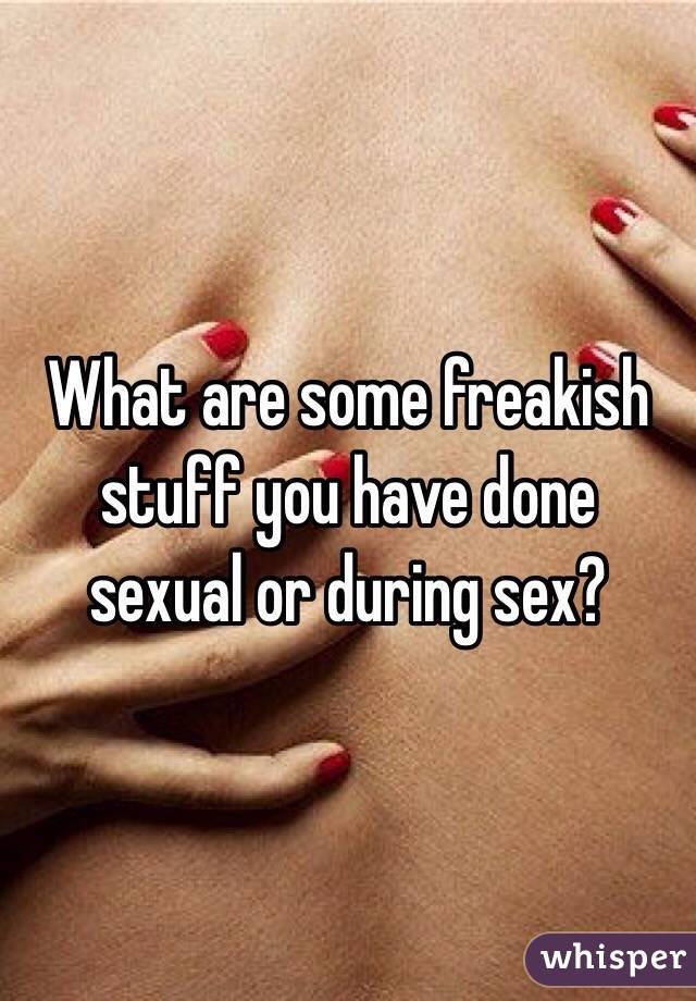 What are some freakish stuff you have done sexual or during sex? 