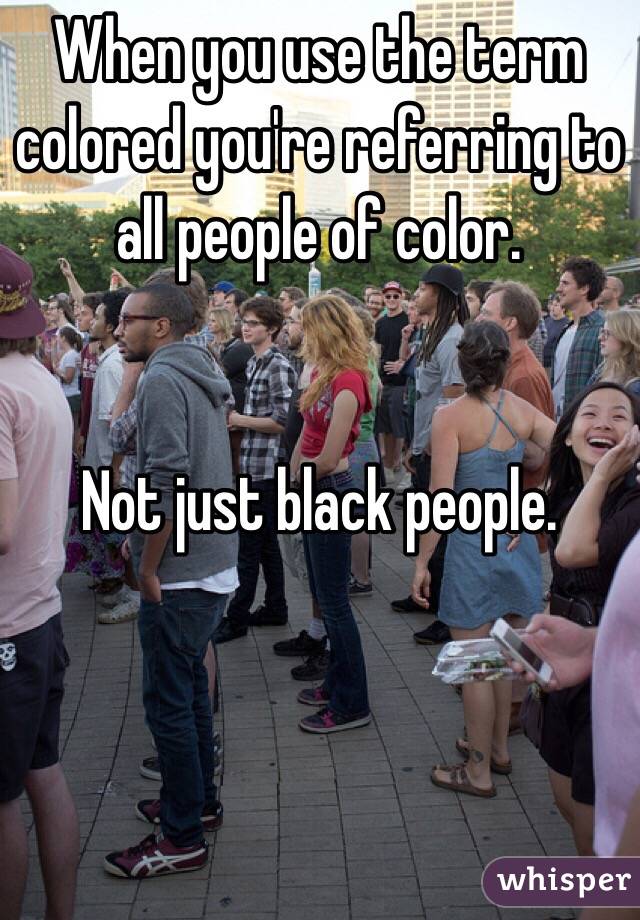 When you use the term colored you're referring to all people of color. 


Not just black people.